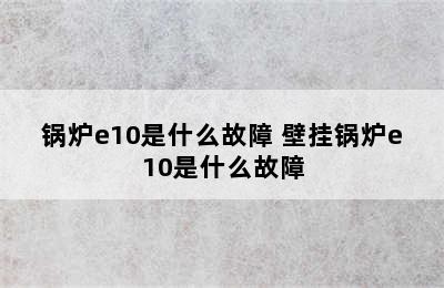 锅炉e10是什么故障 壁挂锅炉e10是什么故障